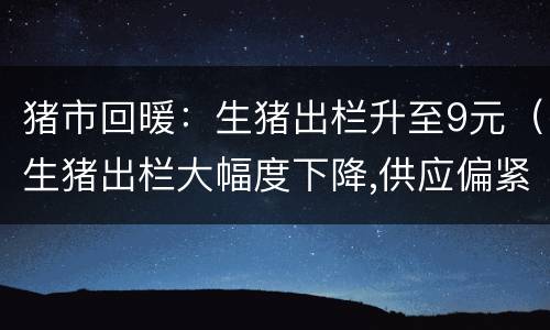 猪市回暖：生猪出栏升至9元（生猪出栏大幅度下降,供应偏紧,猪肉价格暴涨）