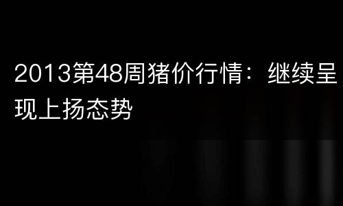 2013第48周猪价行情：继续呈现上扬态势