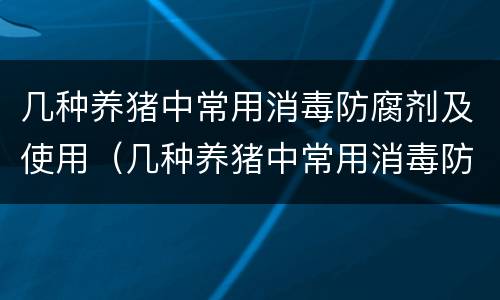 几种养猪中常用消毒防腐剂及使用（几种养猪中常用消毒防腐剂及使用方法）