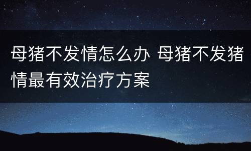 母猪不发情怎么办 母猪不发猪情最有效治疗方案