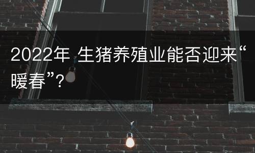 2022年 生猪养殖业能否迎来“暖春”？