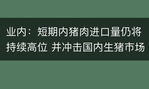 业内：短期内猪肉进口量仍将持续高位 并冲击国内生猪市场