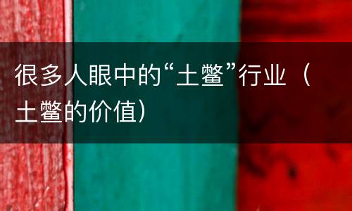 很多人眼中的“土鳖”行业（土鳖的价值）