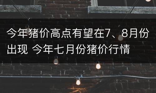 今年猪价高点有望在7、8月份出现 今年七月份猪价行情