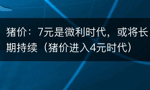 猪价：7元是微利时代，或将长期持续（猪价进入4元时代）