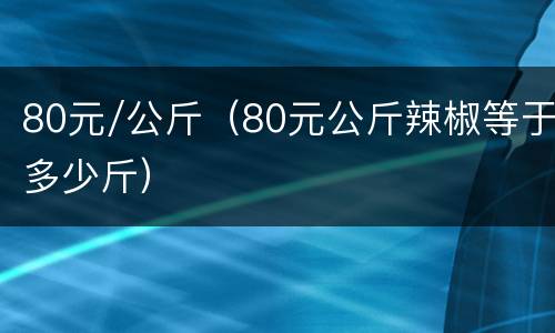 80元/公斤（80元公斤辣椒等于多少斤）