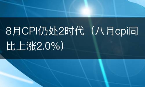 8月CPI仍处2时代（八月cpi同比上涨2.0%）