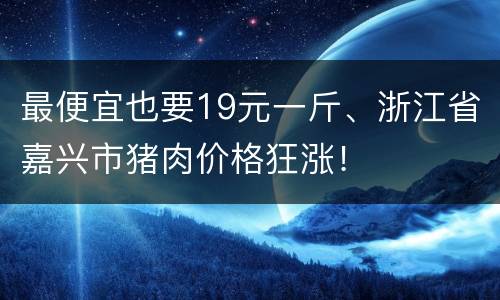 最便宜也要19元一斤、浙江省嘉兴市猪肉价格狂涨！