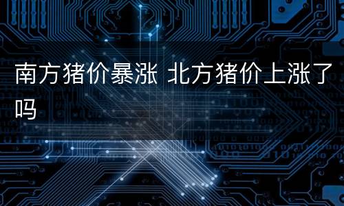 南方猪价暴涨 北方猪价上涨了吗