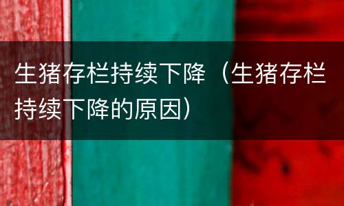 生猪存栏持续下降（生猪存栏持续下降的原因）