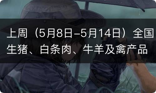 上周（5月8日-5月14日）全国生猪、白条肉、牛羊及禽产品价格