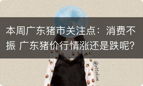 本周广东猪市关注点：消费不振 广东猪价行情涨还是跌呢?