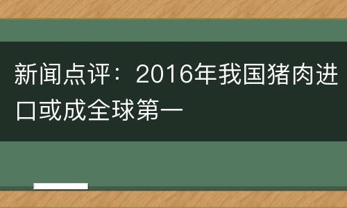 新闻点评：2016年我国猪肉进口或成全球第一