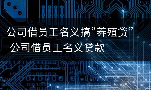 公司借员工名义搞“养殖贷” 公司借员工名义贷款