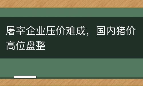 屠宰企业压价难成，国内猪价高位盘整