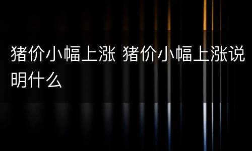 猪价小幅上涨 猪价小幅上涨说明什么