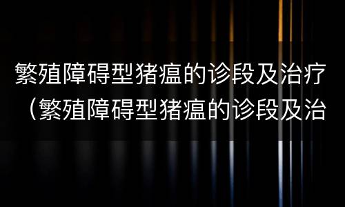 繁殖障碍型猪瘟的诊段及治疗（繁殖障碍型猪瘟的诊段及治疗措施）
