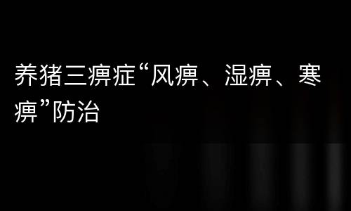 养猪三痹症“风痹、湿痹、寒痹”防治