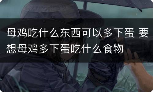 母鸡吃什么东西可以多下蛋 要想母鸡多下蛋吃什么食物