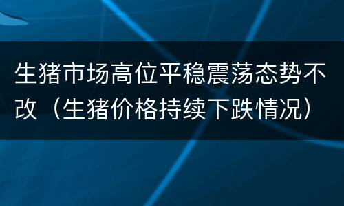 生猪市场高位平稳震荡态势不改（生猪价格持续下跌情况）