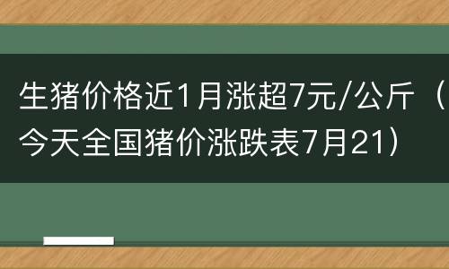 生猪价格近1月涨超7元/公斤（今天全国猪价涨跌表7月21）
