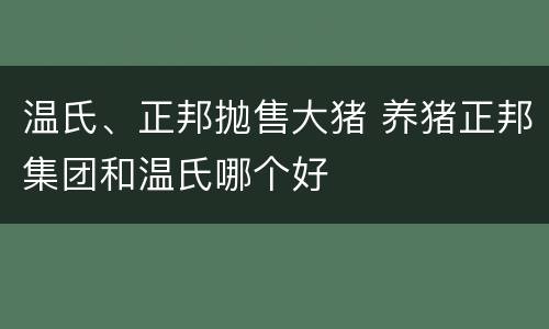 温氏、正邦抛售大猪 养猪正邦集团和温氏哪个好