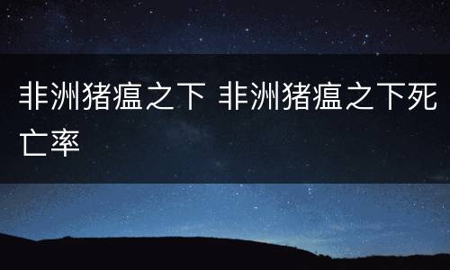 非洲猪瘟之下 非洲猪瘟之下死亡率