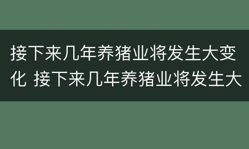 接下来几年养猪业将发生大变化 接下来几年养猪业将发生大变化英语