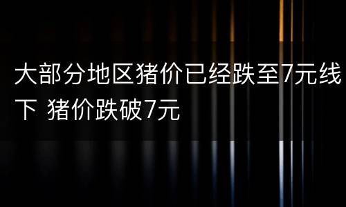大部分地区猪价已经跌至7元线下 猪价跌破7元