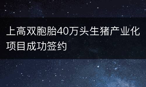 上高双胞胎40万头生猪产业化项目成功签约
