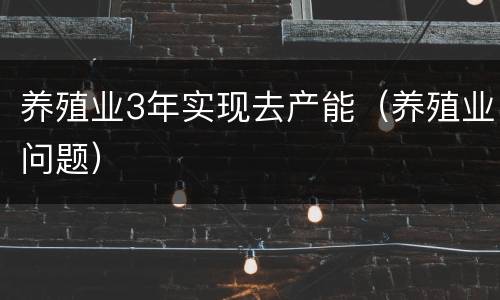 养殖业3年实现去产能（养殖业问题）