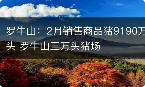罗牛山：2月销售商品猪9190万头 罗牛山三万头猪场