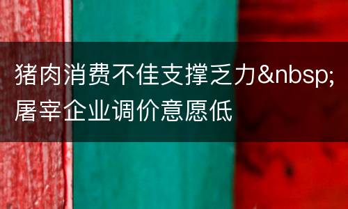 猪肉消费不佳支撑乏力&nbsp;屠宰企业调价意愿低