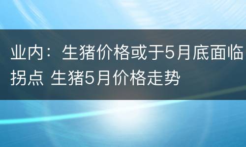 业内：生猪价格或于5月底面临拐点 生猪5月价格走势
