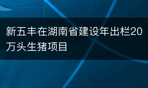 新五丰在湖南省建设年出栏20万头生猪项目