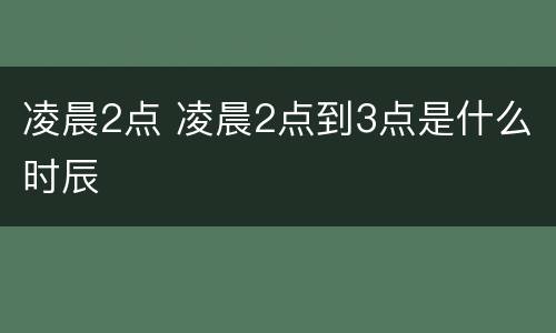 凌晨2点 凌晨2点到3点是什么时辰