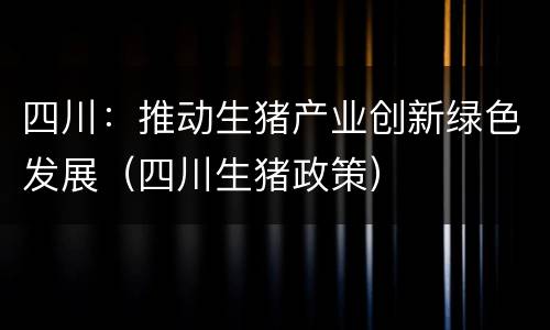 四川：推动生猪产业创新绿色发展（四川生猪政策）