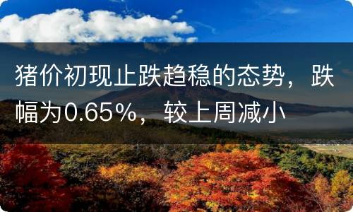 猪价初现止跌趋稳的态势，跌幅为0.65％，较上周减小