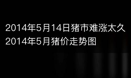 2014年5月14日猪市难涨太久 2014年5月猪价走势图