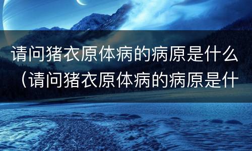 请问猪衣原体病的病原是什么（请问猪衣原体病的病原是什么意思）