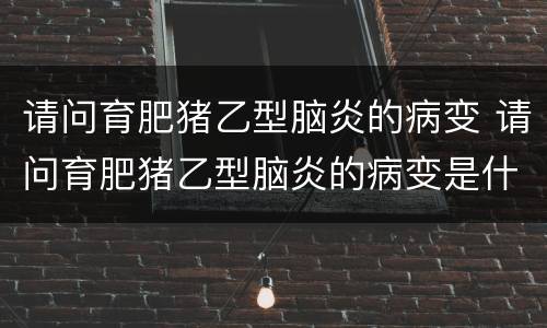 请问育肥猪乙型脑炎的病变 请问育肥猪乙型脑炎的病变是什么