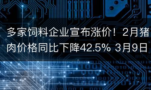 多家饲料企业宣布涨价！2月猪肉价格同比下降42.5% 3月9日全国农产