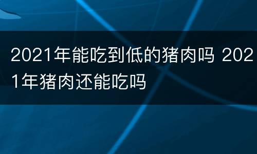 2021年能吃到低的猪肉吗 2021年猪肉还能吃吗