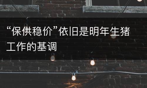 “保供稳价”依旧是明年生猪工作的基调