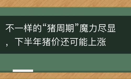 不一样的“猪周期”魔力尽显，下半年猪价还可能上涨