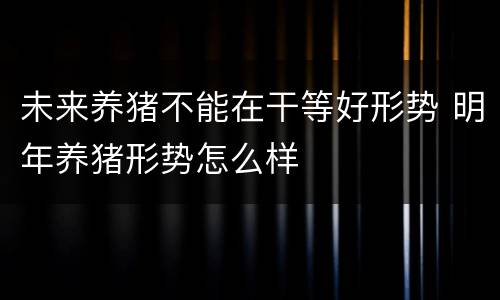 未来养猪不能在干等好形势 明年养猪形势怎么样