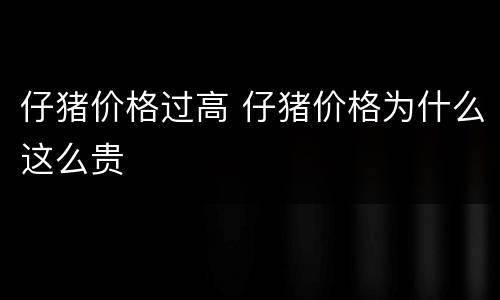 仔猪价格过高 仔猪价格为什么这么贵