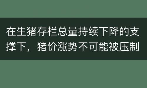 在生猪存栏总量持续下降的支撑下，猪价涨势不可能被压制