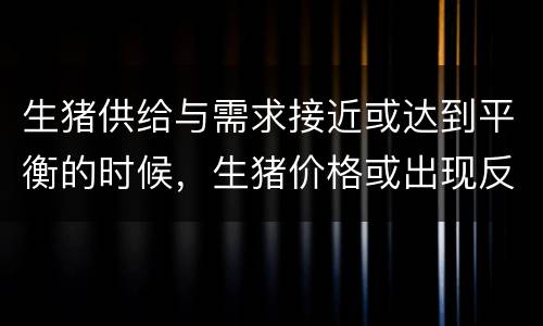 生猪供给与需求接近或达到平衡的时候，生猪价格或出现反弹