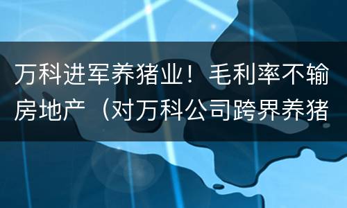 万科进军养猪业！毛利率不输房地产（对万科公司跨界养猪的看法）